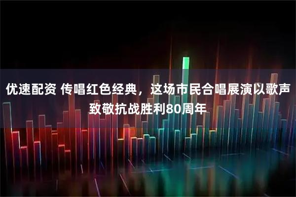 优速配资 传唱红色经典，这场市民合唱展演以歌声致敬抗战胜利80周年