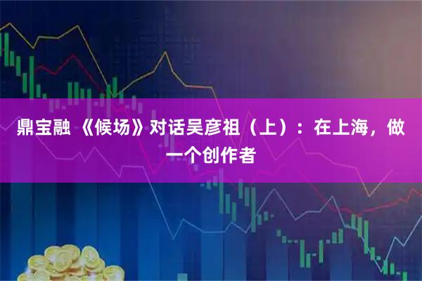 鼎宝融 《候场》对话吴彦祖（上）：在上海，做一个创作者