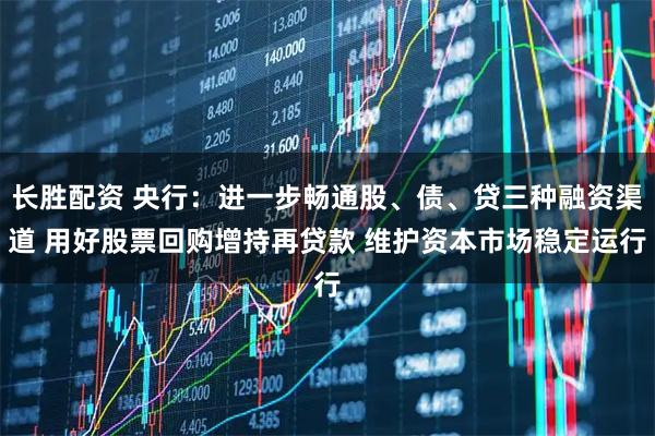 长胜配资 央行：进一步畅通股、债、贷三种融资渠道 用好股票回购增持再贷款 维护资本市场稳定运行