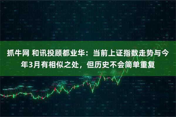 抓牛网 和讯投顾都业华：当前上证指数走势与今年3月有相似之处，但历史不会简单重复