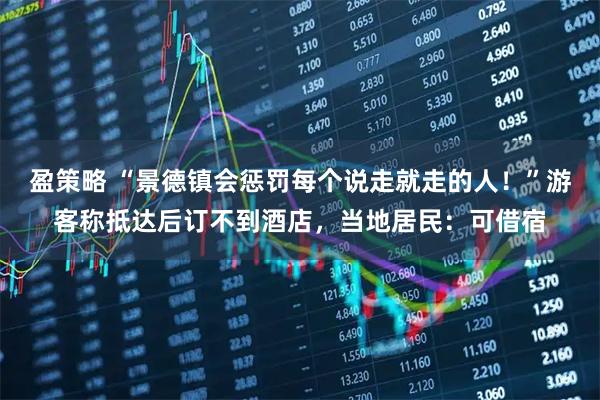 盈策略 “景德镇会惩罚每个说走就走的人！”游客称抵达后订不到酒店，当地居民：可借宿
