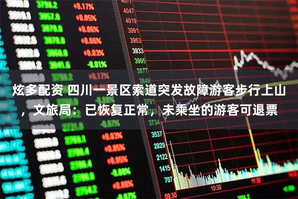 炫多配资 四川一景区索道突发故障游客步行上山，文旅局：已恢复正常，未乘坐的游客可退票