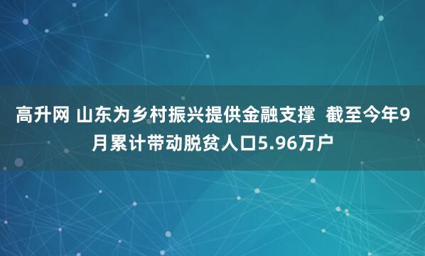 高升网 山东为乡村振兴提供金融支撑  截至今年9月累计带动脱贫人口5.96万户