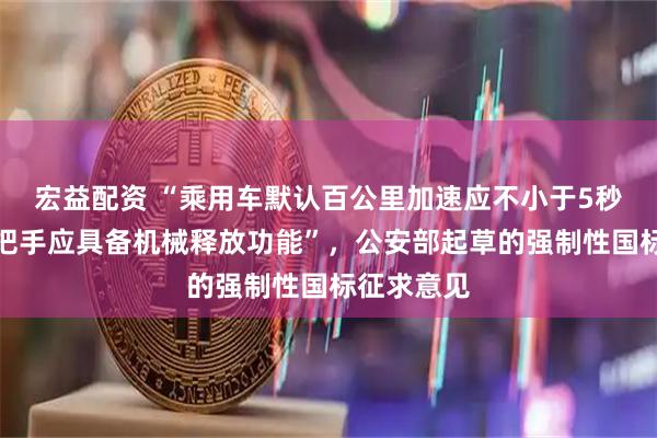 宏益配资 “乘用车默认百公里加速应不小于5秒，车门外把手应具备机械释放功能”，公安部起草的强制性国标征求意见