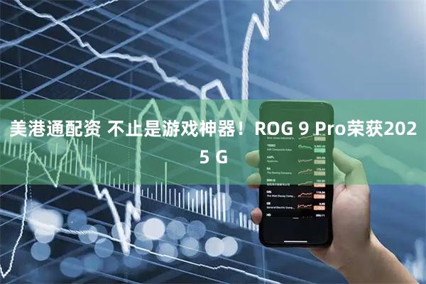 美港通配资 不止是游戏神器！ROG 9 Pro荣获2025 G