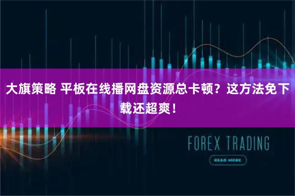 大旗策略 平板在线播网盘资源总卡顿？这方法免下载还超爽！