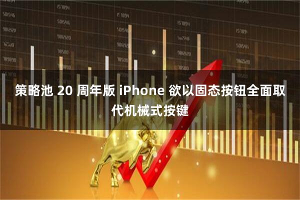 策略池 20 周年版 iPhone 欲以固态按钮全面取代机械式按键