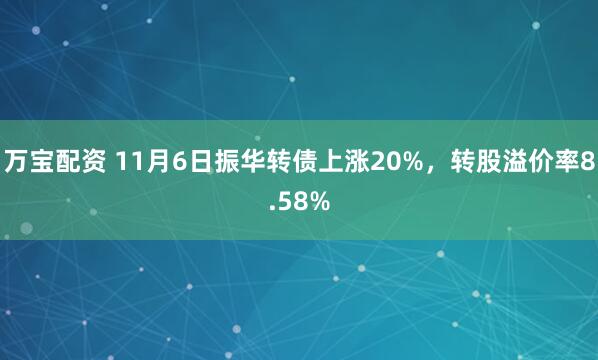 万宝配资 11月6日振华转债上涨20%，转股溢价率8.58%