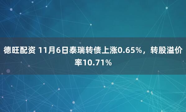 德旺配资 11月6日泰瑞转债上涨0.65%，转股溢价率10.71%