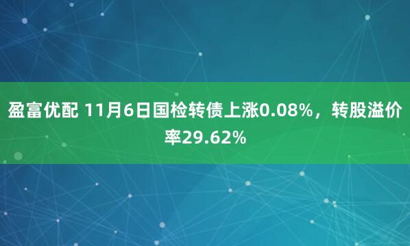 盈富优配 11月6日国检转债上涨0.08%，转股溢价率29.62%