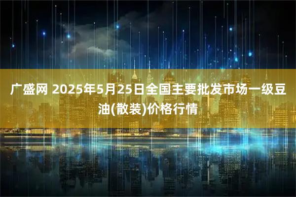 广盛网 2025年5月25日全国主要批发市场一级豆油(散装)价格行情