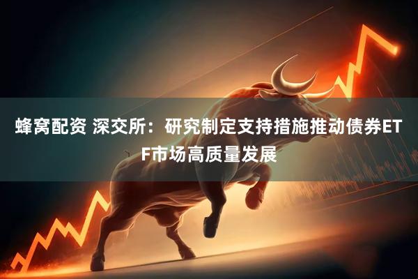 蜂窝配资 深交所：研究制定支持措施推动债券ETF市场高质量发展