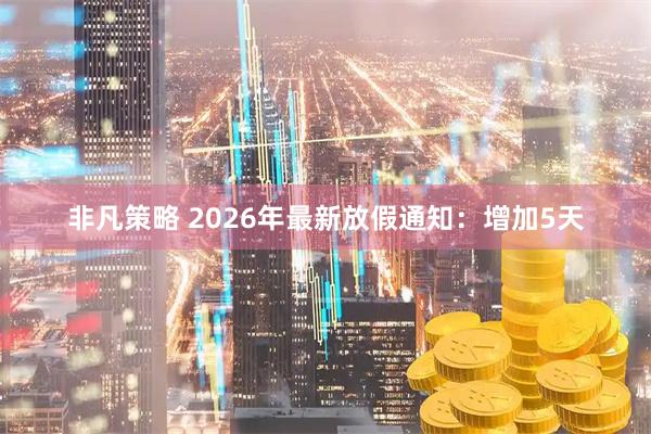 非凡策略 2026年最新放假通知：增加5天