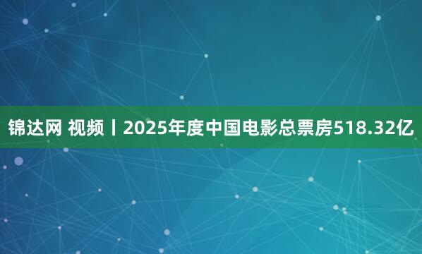 锦达网 视频丨2025年度中国电影总票房518.32亿