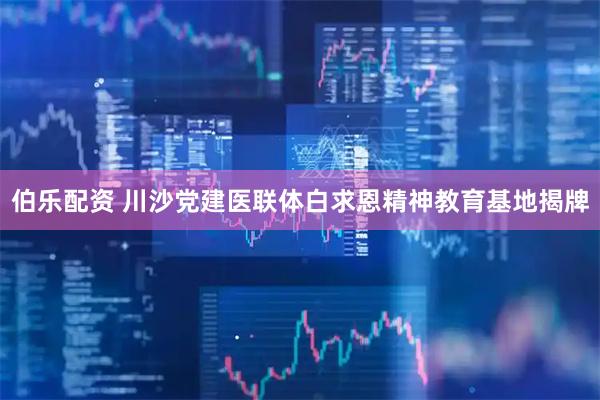 伯乐配资 川沙党建医联体白求恩精神教育基地揭牌