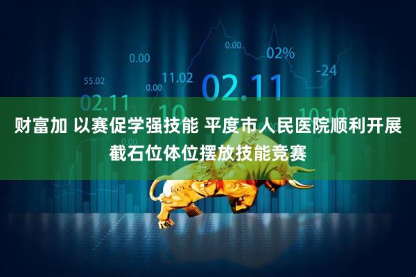 财富加 以赛促学强技能 平度市人民医院顺利开展截石位体位摆放技能竞赛