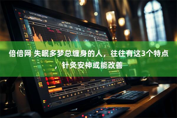 倍倍网 失眠多梦总缠身的人，往往有这3个特点，针灸安神或能改善