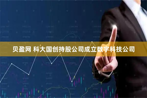 贝盈网 科大国创持股公司成立数字科技公司