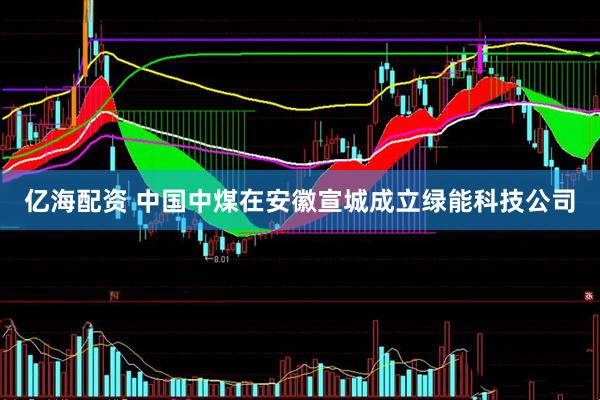 亿海配资 中国中煤在安徽宣城成立绿能科技公司