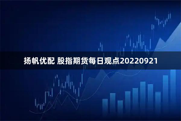 扬帆优配 股指期货每日观点20220921