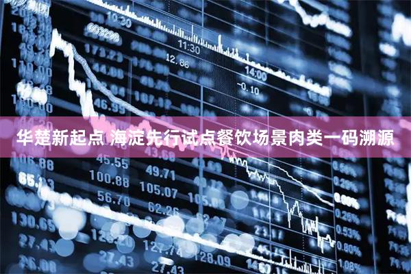 华楚新起点 海淀先行试点餐饮场景肉类一码溯源