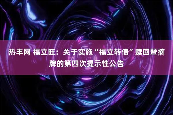 热丰网 福立旺：关于实施“福立转债”赎回暨摘牌的第四次提示性公告