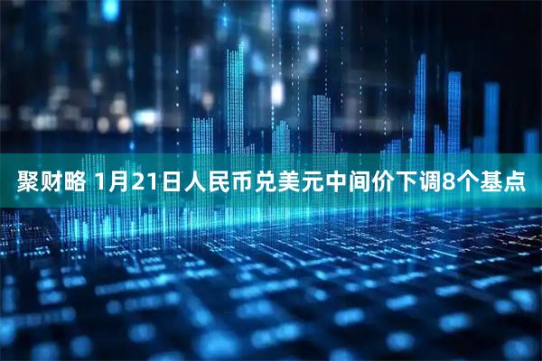 聚财略 1月21日人民币兑美元中间价下调8个基点