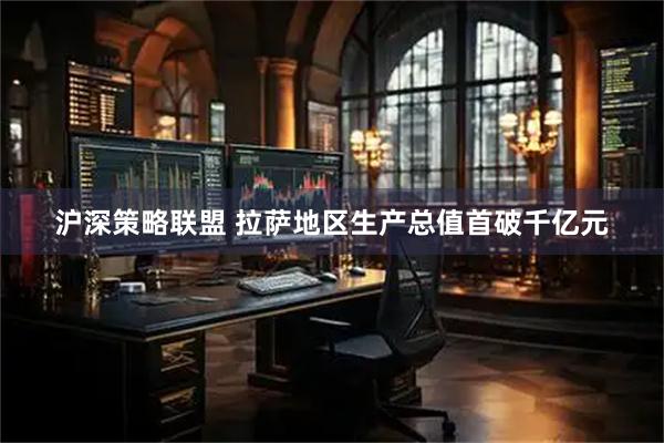 沪深策略联盟 拉萨地区生产总值首破千亿元