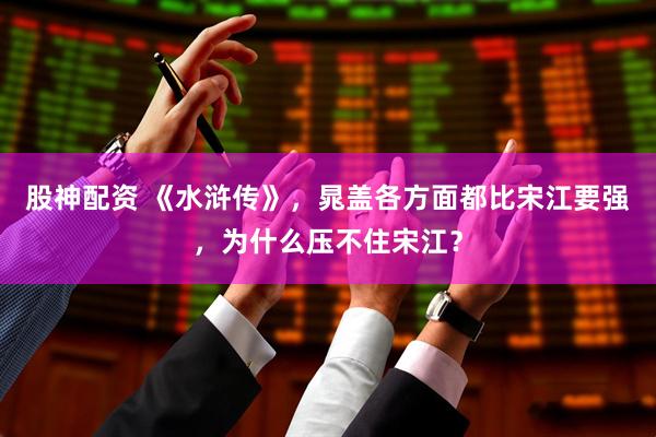 股神配资 《水浒传》，晁盖各方面都比宋江要强，为什么压不住宋江？