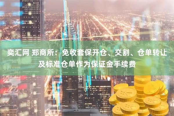 奕汇网 郑商所：免收套保开仓、交割、仓单转让及标准仓单作为保证金手续费