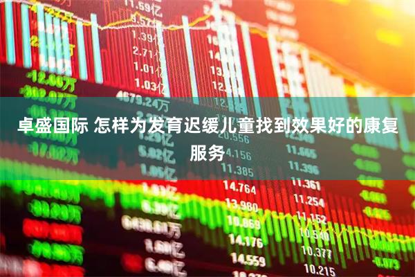 卓盛国际 怎样为发育迟缓儿童找到效果好的康复服务