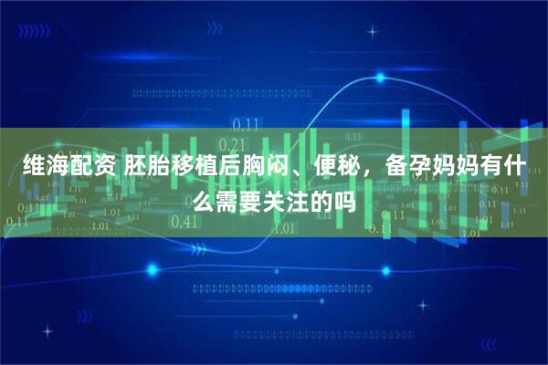 维海配资 胚胎移植后胸闷、便秘，备孕妈妈有什么需要关注的吗