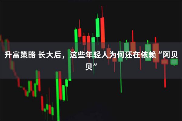升富策略 长大后，这些年轻人为何还在依赖“阿贝贝”