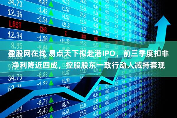 盈股网在线 易点天下拟赴港IPO，前三季度扣非净利降近四成，控股股东一致行动人减持套现