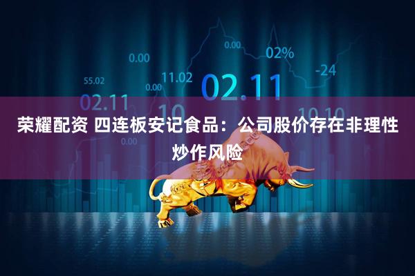 荣耀配资 四连板安记食品：公司股价存在非理性炒作风险