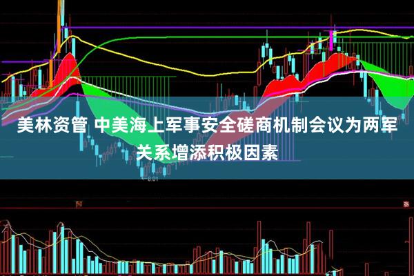 美林资管 中美海上军事安全磋商机制会议为两军关系增添积极因素