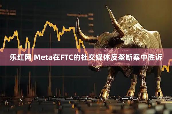 乐红网 Meta在FTC的社交媒体反垄断案中胜诉