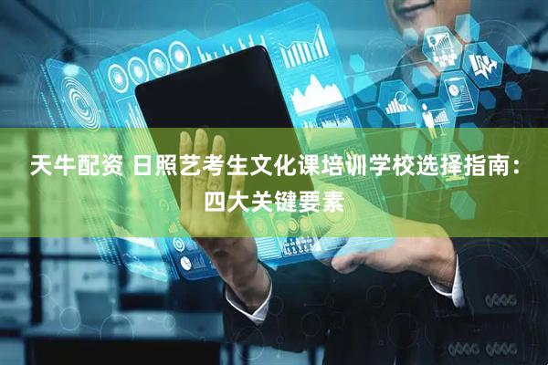 天牛配资 日照艺考生文化课培训学校选择指南：四大关键要素