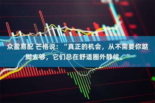 众盈易配 芒格说：“真正的机会，从不需要你踮脚去够，它们总在舒适圈外静候。”