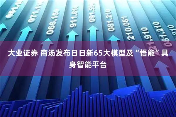 大业证券 商汤发布日日新65大模型及“悟能”具身智能平台